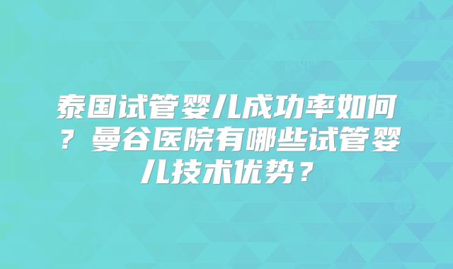 泰国试管婴儿成功率如何？曼谷医院有哪些试管婴儿技术优势？