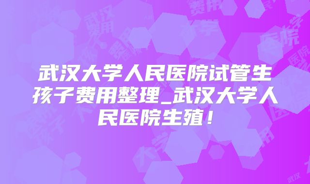 武汉大学人民医院试管生孩子费用整理_武汉大学人民医院生殖！