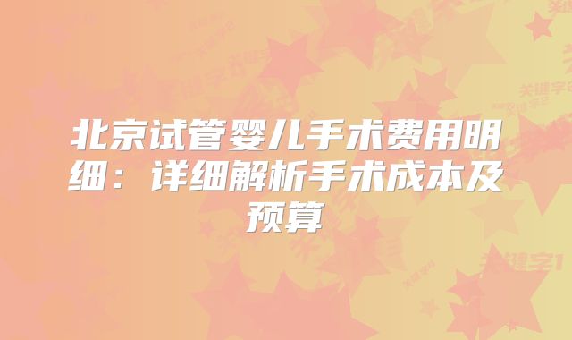 北京试管婴儿手术费用明细:详细解析手术成本及预算