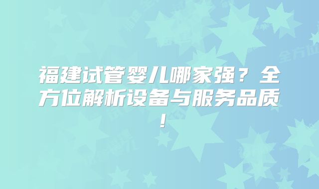 福建试管婴儿哪家强？全方位解析设备与服务品质！