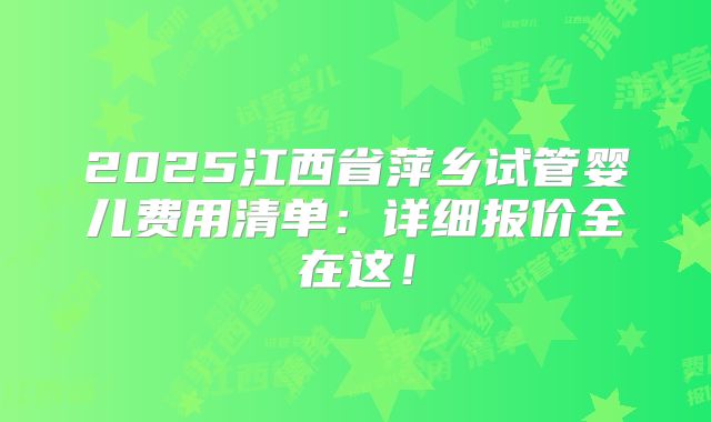 2025江西省萍乡试管婴儿费用清单:详细报价全在这!