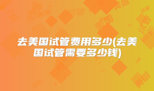 去美国试管费用多少(去美国试管需要多少钱)