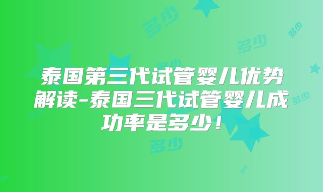 泰国第三代试管婴儿优势解读-泰国三代试管婴儿成功率是多少！