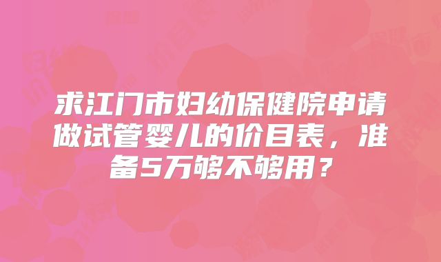 求江门市妇幼保健院申请做试管婴儿的价目表，准备5万够不够用？