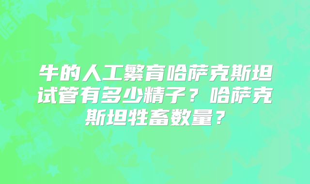 牛的人工繁育哈萨克斯坦试管有多少精子?哈萨克斯坦牲畜数量?