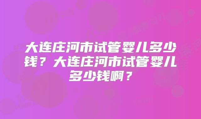 大连庄河市试管婴儿多少钱？大连庄河市试管婴儿多少钱啊？