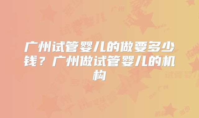 广州试管婴儿的做要多少钱？广州做试管婴儿的机构