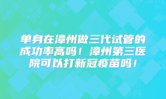 单身在漳州做三代试管的成功率高吗!漳州第三医院可以打新冠疫苗吗!