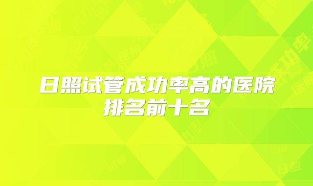 日照试管成功率高的医院排名前十名