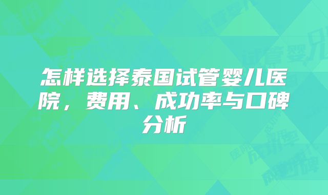 怎样选择泰国试管婴儿医院，费用、成功率与口碑分析