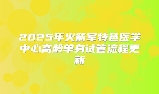 2025年火箭军特色医学中心高龄单身试管流程更新