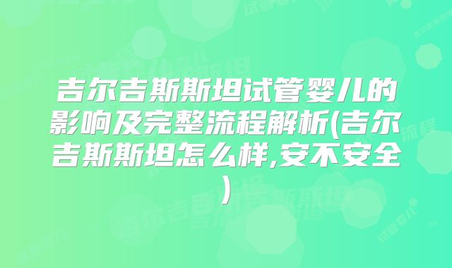 吉尔吉斯斯坦试管婴儿的影响及完整流程解析(吉尔吉斯斯坦怎么样,安不安全)