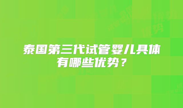 泰国第三代试管婴儿具体有哪些优势？