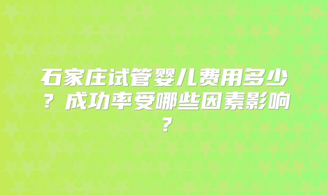 石家庄试管婴儿费用多少？成功率受哪些因素影响？