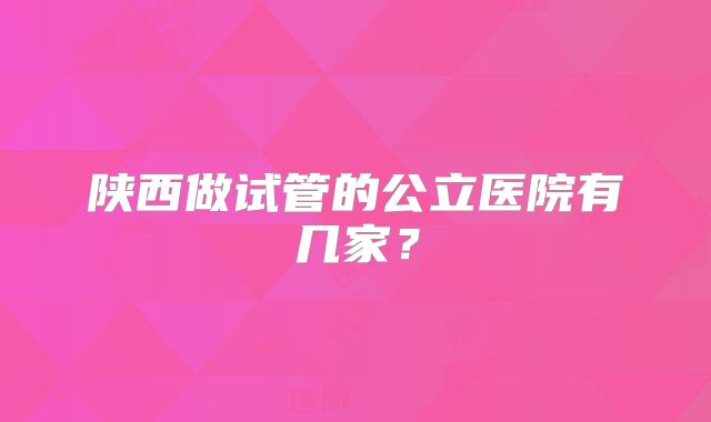 陕西做试管的公立医院有几家？
