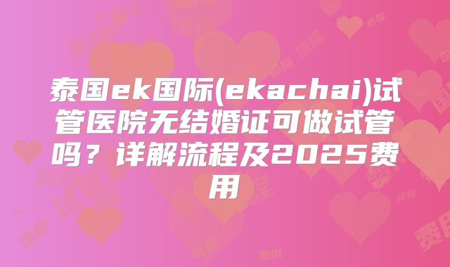 泰国ek国际(ekachai)试管医院无结婚证可做试管吗？详解流程及2025费用