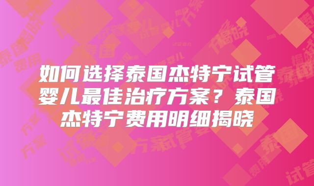如何选择泰国杰特宁试管婴儿最佳治疗方案？泰国杰特宁费用明细揭晓