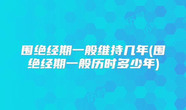 围绝经期一般维持几年(围绝经期一般历时多少年)