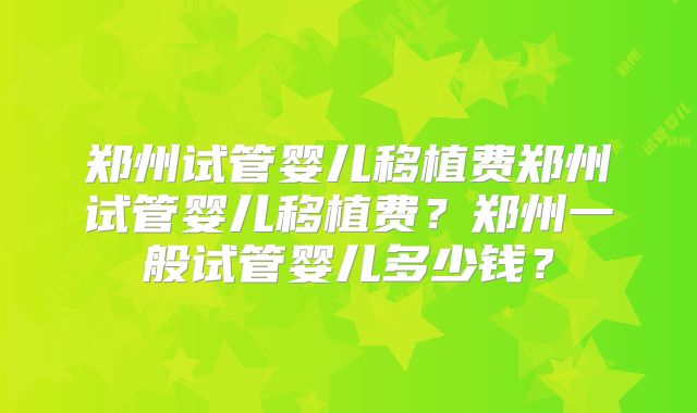 郑州试管婴儿移植费郑州试管婴儿移植费？郑州一般试管婴儿多少钱？