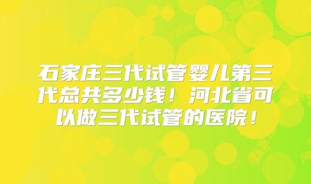 石家庄三代试管婴儿第三代总共多少钱！河北省可以做三代试管的医院！