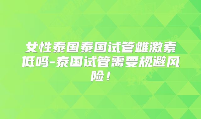女性泰国泰国试管雌激素低吗-泰国试管需要规避风险！