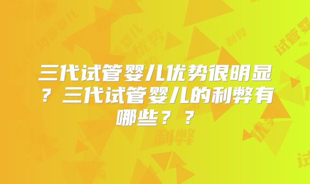 三代试管婴儿优势很明显？三代试管婴儿的利弊有哪些？？