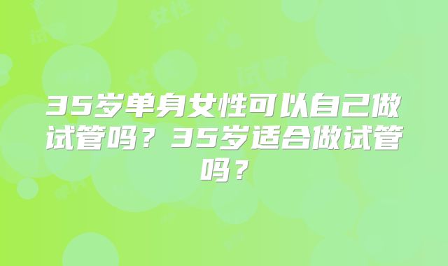 35岁单身女性可以自己做试管吗？35岁适合做试管吗？
