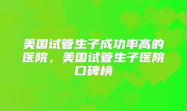 美国试管生子成功率高的医院，美国试管生子医院口碑榜