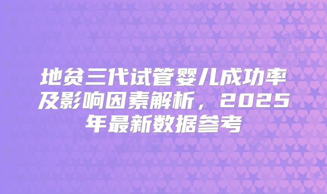 地贫三代试管婴儿成功率及影响因素解析，2025年最新数据参考