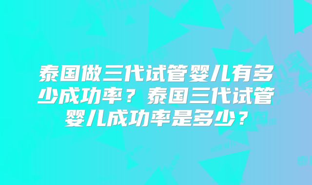 泰国做三代试管婴儿有多少成功率？泰国三代试管婴儿成功率是多少？