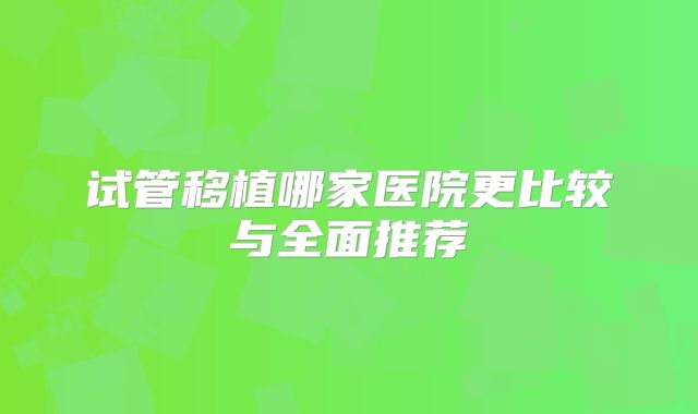 试管移植哪家医院更比较与全面推荐