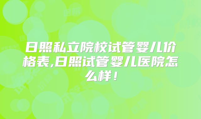 日照私立院校试管婴儿价格表,日照试管婴儿医院怎么样！