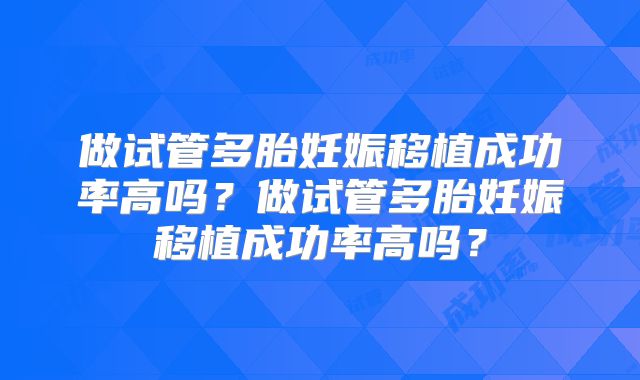 做试管多胎妊娠移植成功率高吗？做试管多胎妊娠移植成功率高吗？
