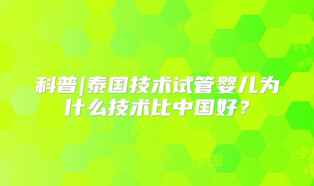 科普|泰国技术试管婴儿为什么技术比中国好？