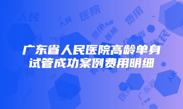 广东省人民医院高龄单身试管成功案例费用明细