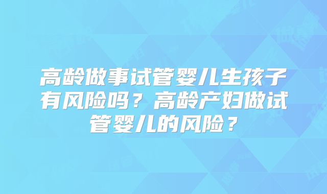高龄做事试管婴儿生孩子有风险吗？高龄产妇做试管婴儿的风险？