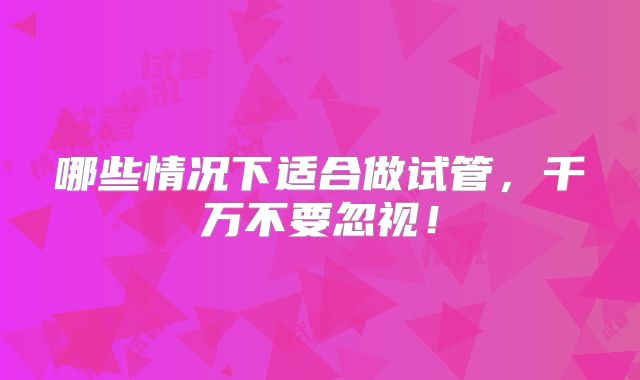 哪些情况下适合做试管,千万不要忽视!