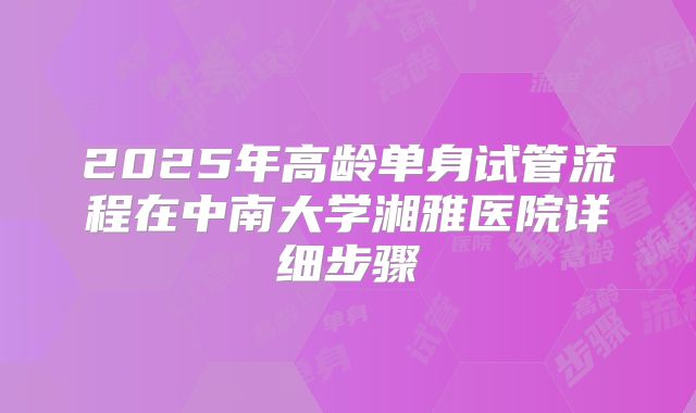 2025年高龄单身试管流程在中南大学湘雅医院详细步骤