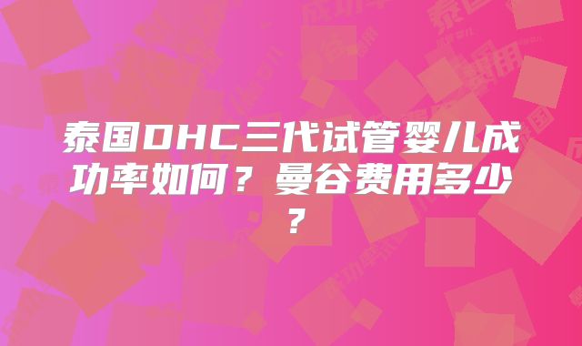 泰国DHC三代试管婴儿成功率如何？曼谷费用多少？