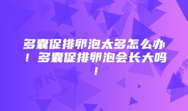 多囊促排卵泡太多怎么办!多囊促排卵泡会长大吗!