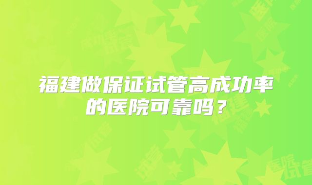 福建做保证试管高成功率的医院可靠吗？