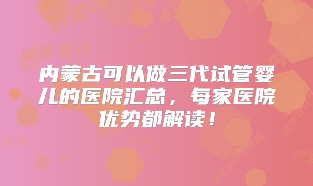 内蒙古可以做三代试管婴儿的医院汇总,每家医院优势都解读!