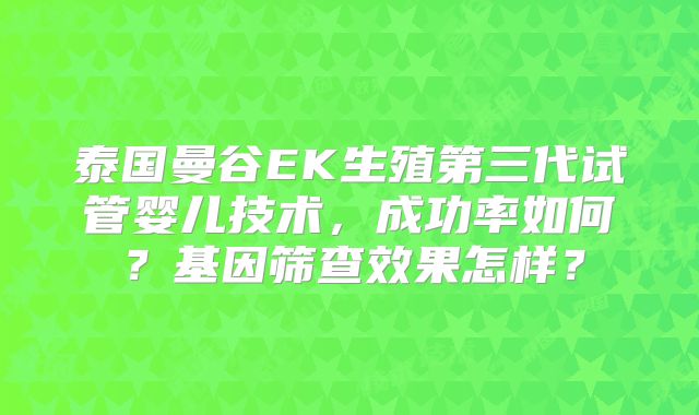 泰国曼谷EK生殖第三代试管婴儿技术，成功率如何？基因筛查效果怎样？