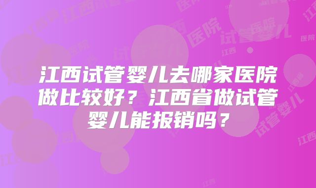 江西试管婴儿去哪家医院做比较好？江西省做试管婴儿能报销吗？