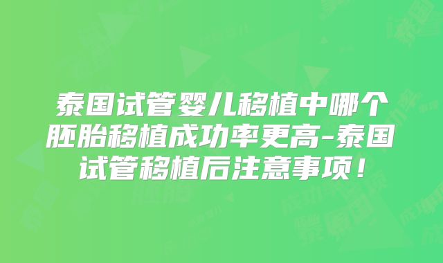 泰国试管婴儿移植中哪个胚胎移植成功率更高-泰国试管移植后注意事项！