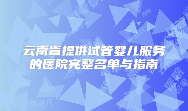 云南省提供试管婴儿服务的医院完整名单与指南
