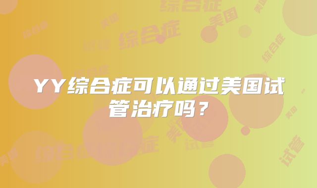 YY综合症可以通过美国试管治疗吗？