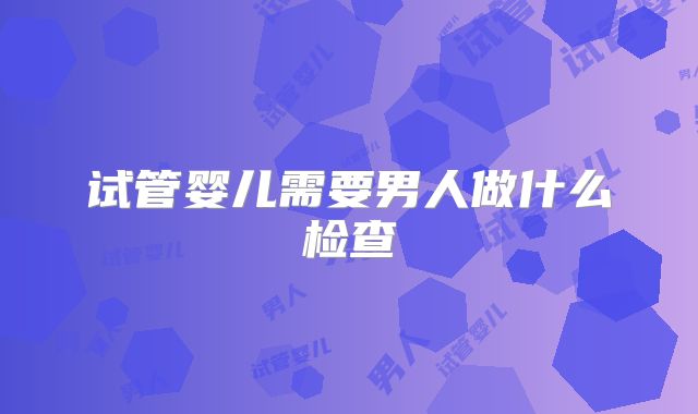 试管婴儿需要男人做什么检查