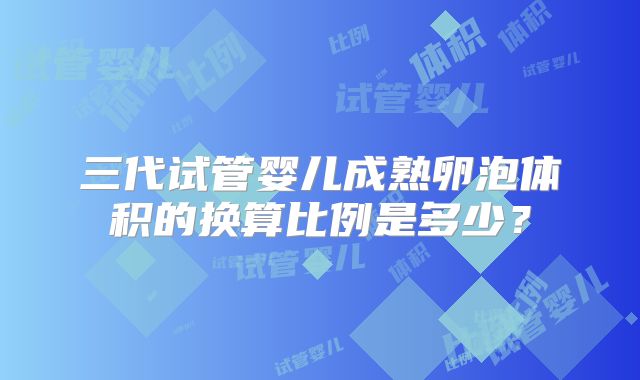 三代试管婴儿成熟卵泡体积的换算比例是多少？