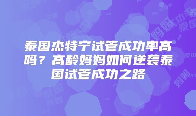 泰国杰特宁试管成功率高吗？高龄妈妈如何逆袭泰国试管成功之路